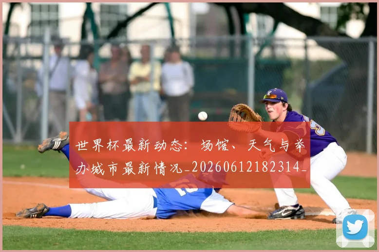 世界杯最新动态：场馆、天气与举办城市最新情况_20260612182314_20260702174008