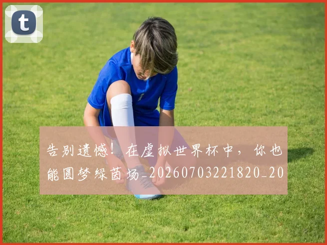告别遗憾！在虚拟世界杯中，你也能圆梦绿茵场_20260703221820_20260720175936
