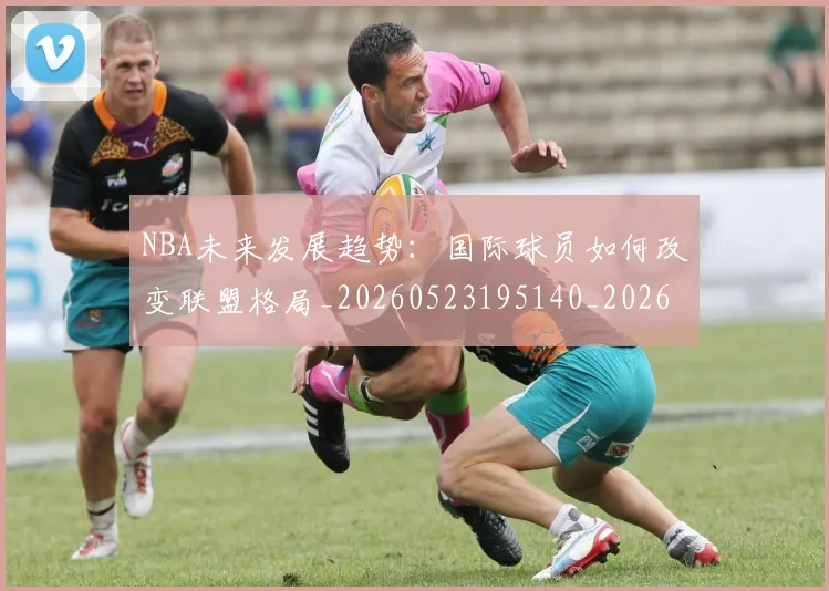 NBA未来发展趋势:国际球员如何改变联盟格局_20260523195140_20260702170815