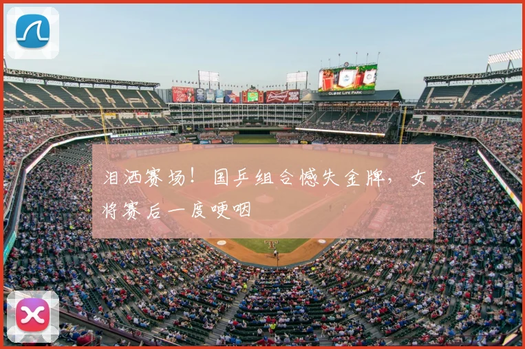 泪洒赛场！国乒组合憾失金牌，女将赛后一度哽咽