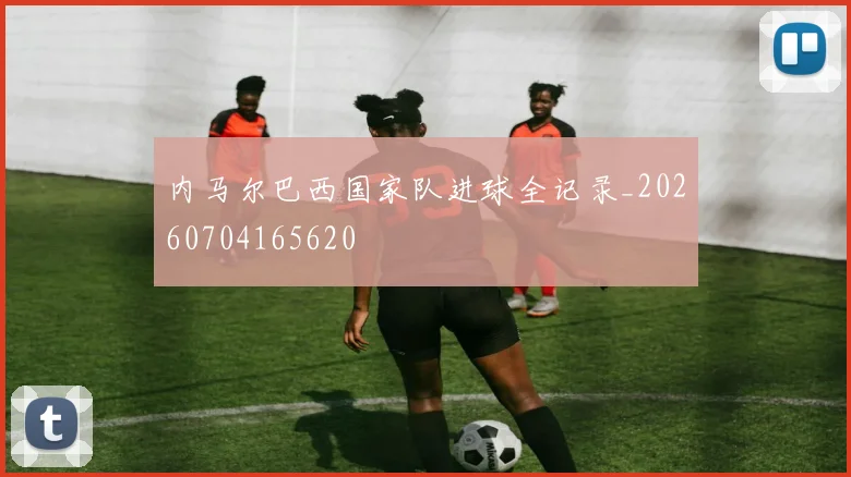 内马尔巴西国家队进球全记录_20260704165620