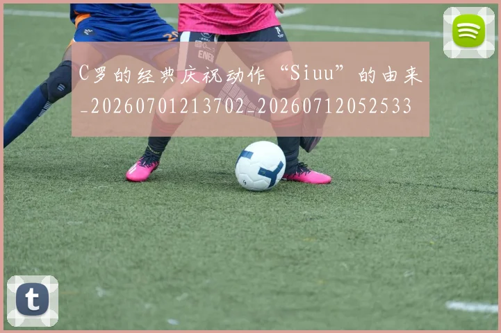C罗的经典庆祝动作“Siuu”的由来_20260701213702_20260712052533
