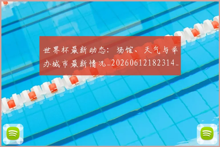 世界杯最新动态:场馆、天气与举办城市最新情况_20260612182314_20260715190852