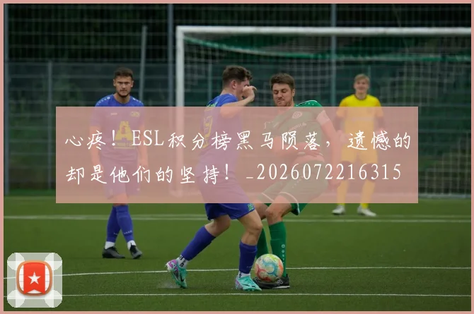 心疼!ESL积分榜黑马陨落,遗憾的却是他们的坚持!_20260722163157