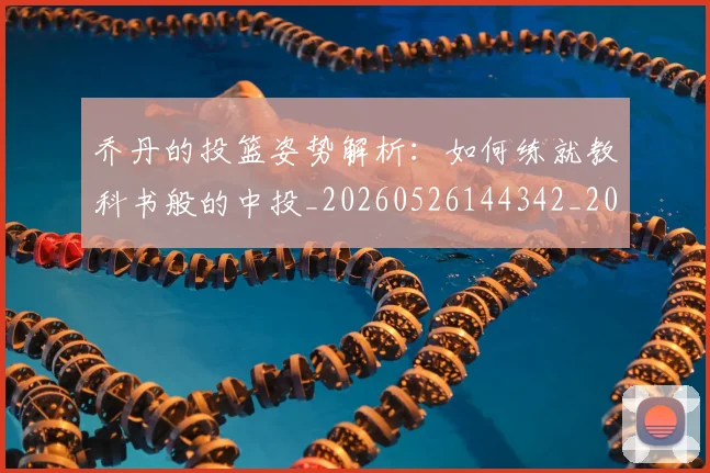 乔丹的投篮姿势解析:如何练就教科书般的中投_20260526144342_20260716192413