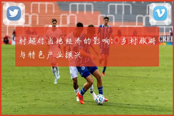 村超对当地经济的影响:乡村旅游与特色产业振兴
