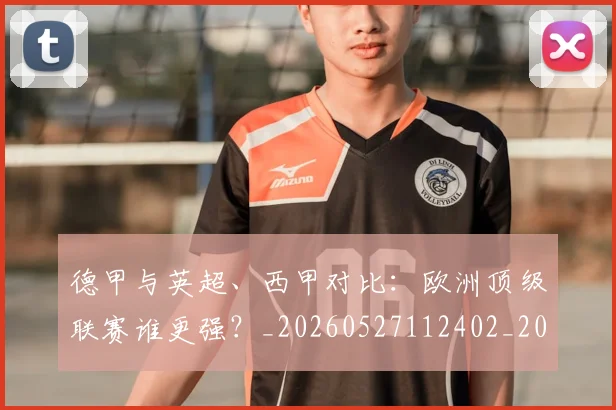 德甲与英超、西甲对比：欧洲顶级联赛谁更强？_20260527112402_20260704172702