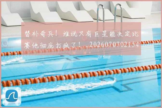 替补奇兵!谁说只有巨星能决定比赛他彻底打疯了!_20260707021547_20260731173524