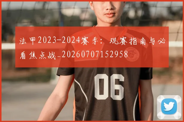 法甲2023-2024赛季:观赛指南与必看焦点战_20260707152958