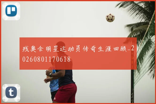 残奥会明星运动员传奇生涯回顾_20260801170618