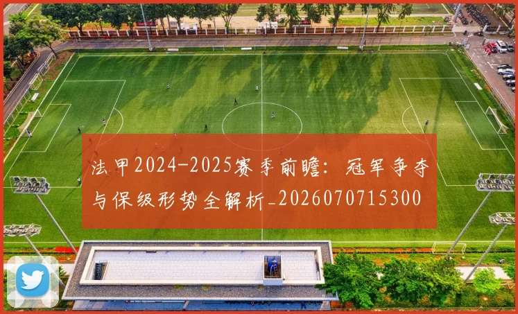 法甲2024-2025赛季前瞻:冠军争夺与保级形势全解析_20260707153001