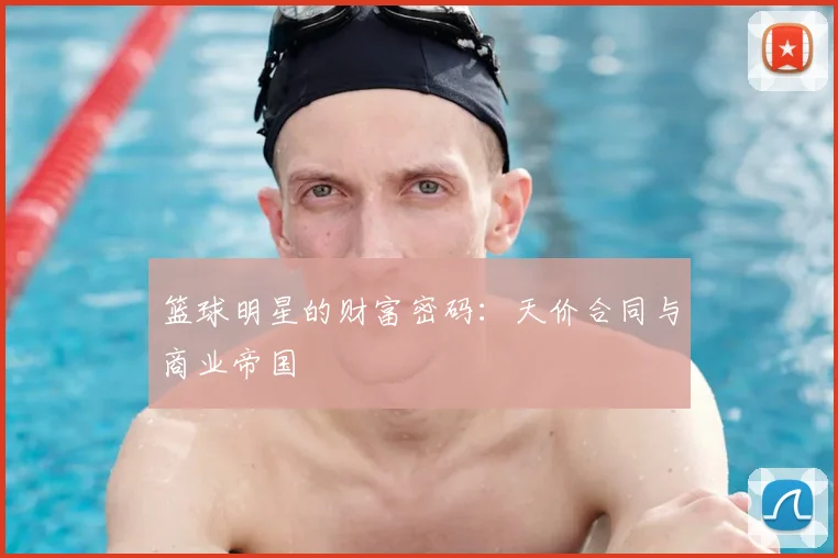 篮球明星的财富密码:天价合同与商业帝国