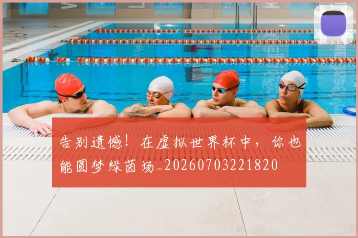 告别遗憾！在虚拟世界杯中，你也能圆梦绿茵场_20260703221820