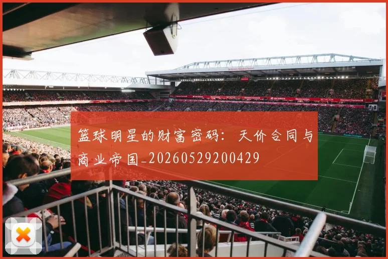 篮球明星的财富密码:天价合同与商业帝国_20260529200429