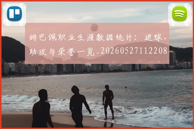 姆巴佩职业生涯数据统计:进球、助攻与荣誉一览_20260527112208
