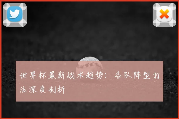 世界杯最新战术趋势：各队阵型打法深度剖析